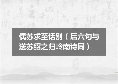 偶苏求至话别（后六句与送苏绍之归岭南诗同）