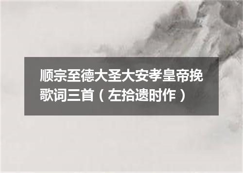 顺宗至德大圣大安孝皇帝挽歌词三首（左拾遗时作）