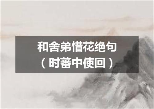 和舍弟惜花绝句（时蕃中使回）