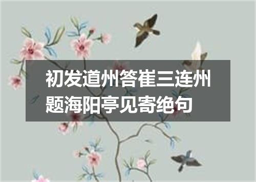 初发道州答崔三连州题海阳亭见寄绝句