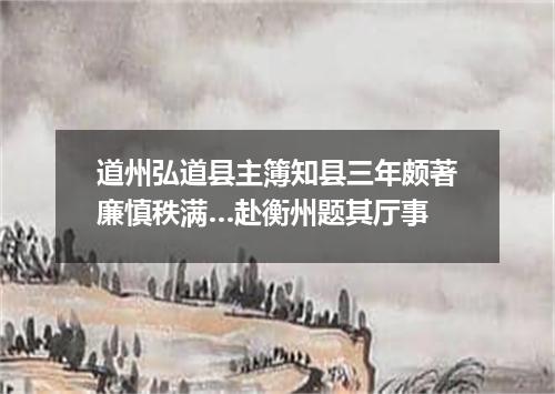 道州弘道县主簿知县三年颇著廉慎秩满…赴衡州题其厅事