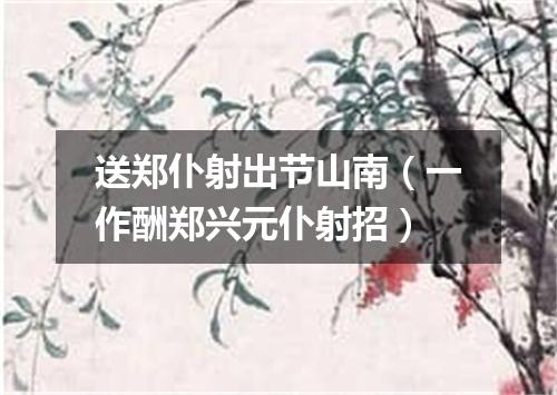 送郑仆射出节山南（一作酬郑兴元仆射招）