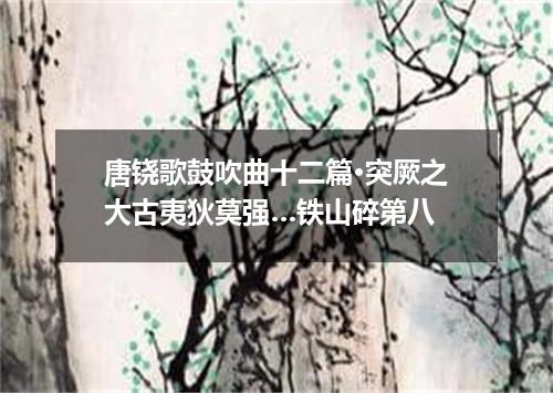 唐铙歌鼓吹曲十二篇·突厥之大古夷狄莫强…铁山碎第八