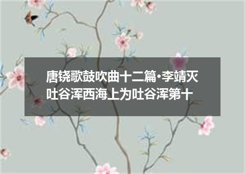 唐铙歌鼓吹曲十二篇·李靖灭吐谷浑西海上为吐谷浑第十