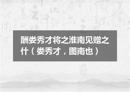 酬娄秀才将之淮南见赠之什（娄秀才，图南也）
