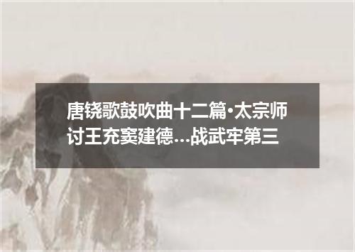 唐铙歌鼓吹曲十二篇·太宗师讨王充窦建德…战武牢第三