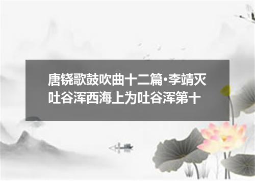 唐铙歌鼓吹曲十二篇·李靖灭吐谷浑西海上为吐谷浑第十