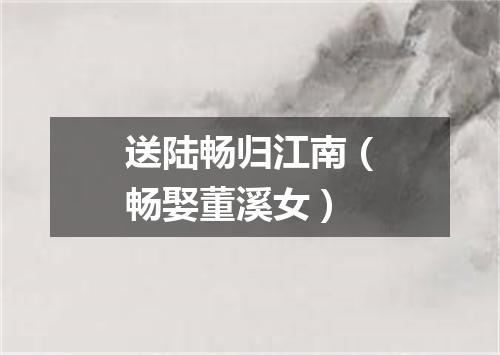 送陆畅归江南（畅娶董溪女）