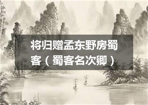 将归赠孟东野房蜀客（蜀客名次卿）