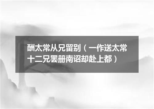 酬太常从兄留别（一作送太常十二兄罢册南诏却赴上都）