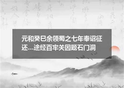 元和癸巳余领蜀之七年奉诏征还…途经百牢关因题石门洞