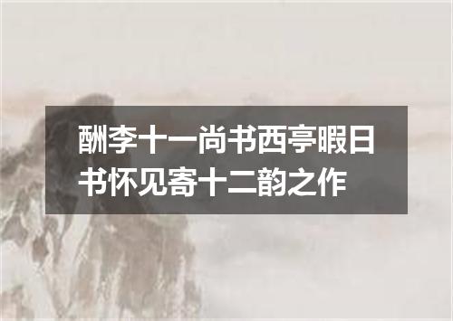 酬李十一尚书西亭暇日书怀见寄十二韵之作