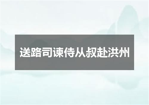 送路司谏侍从叔赴洪州