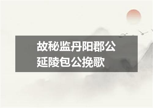故秘监丹阳郡公延陵包公挽歌