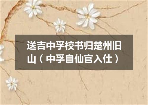 送吉中孚校书归楚州旧山（中孚自仙官入仕）