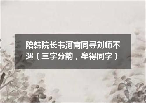 陪韩院长韦河南同寻刘师不遇（三字分韵，牟得同字）