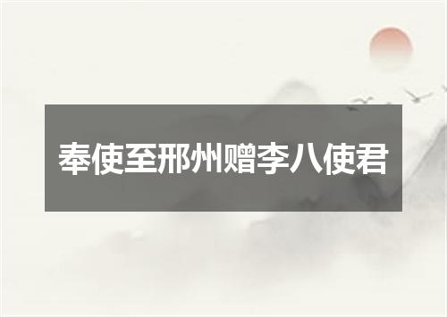 奉使至邢州赠李八使君