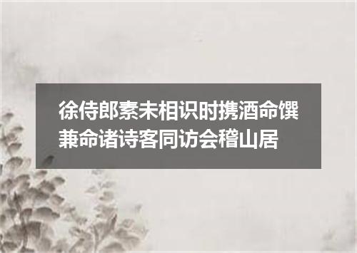 徐侍郎素未相识时携酒命馔兼命诸诗客同访会稽山居