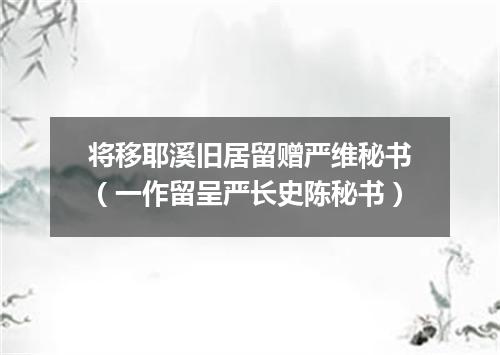 将移耶溪旧居留赠严维秘书（一作留呈严长史陈秘书）