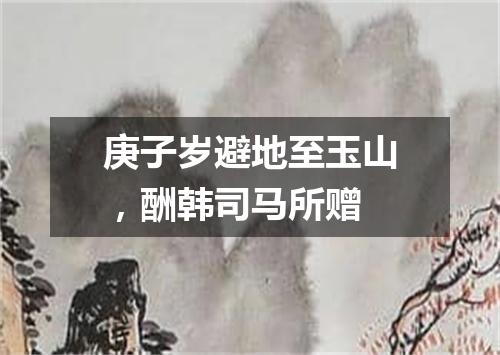 庚子岁避地至玉山，酬韩司马所赠