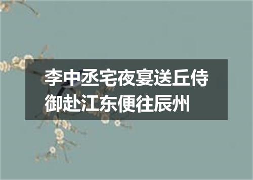 李中丞宅夜宴送丘侍御赴江东便往辰州
