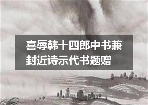 喜辱韩十四郎中书兼封近诗示代书题赠