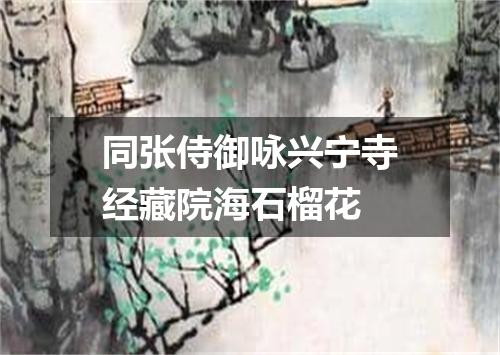 同张侍御咏兴宁寺经藏院海石榴花