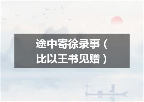 途中寄徐录事（比以王书见赠）