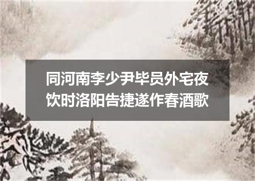 同河南李少尹毕员外宅夜饮时洛阳告捷遂作春酒歌
