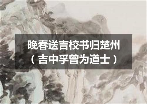 晚春送吉校书归楚州（吉中孚曾为道士）