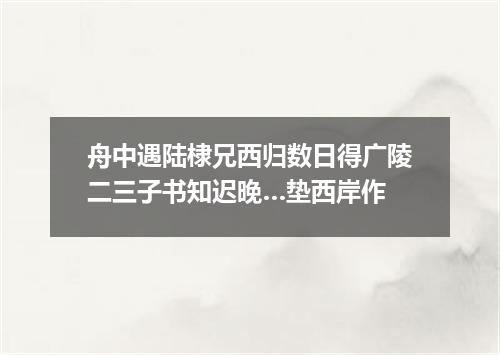 舟中遇陆棣兄西归数日得广陵二三子书知迟晚…垫西岸作