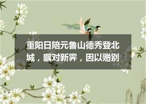 重阳日陪元鲁山德秀登北城，瞩对新霁，因以赠别