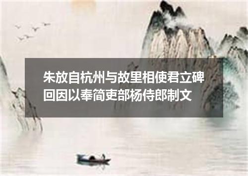 朱放自杭州与故里相使君立碑回因以奉简吏部杨侍郎制文