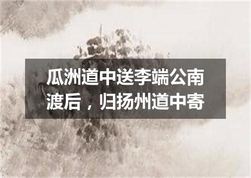 瓜洲道中送李端公南渡后，归扬州道中寄