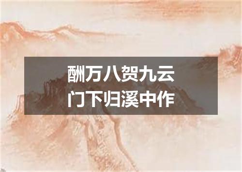 酬万八贺九云门下归溪中作