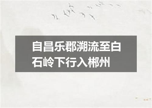 自昌乐郡溯流至白石岭下行入郴州