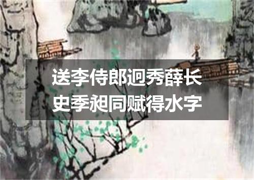 送李侍郎迥秀薛长史季昶同赋得水字