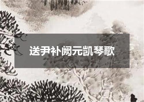 送尹补阙元凯琴歌