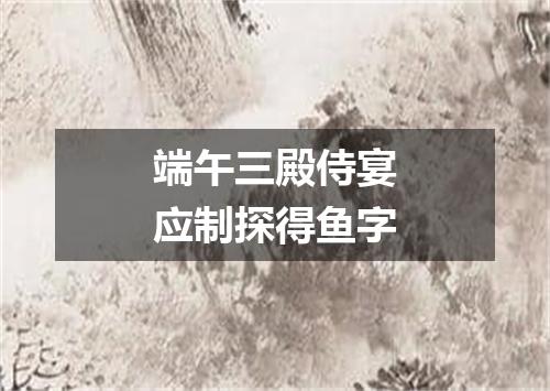 端午三殿侍宴应制探得鱼字