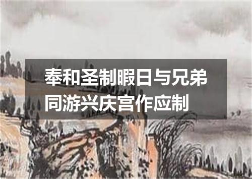 奉和圣制暇日与兄弟同游兴庆宫作应制
