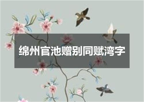 绵州官池赠别同赋湾字