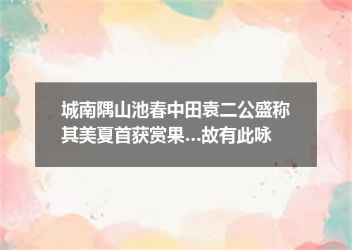城南隅山池春中田袁二公盛称其美夏首获赏果…故有此咏