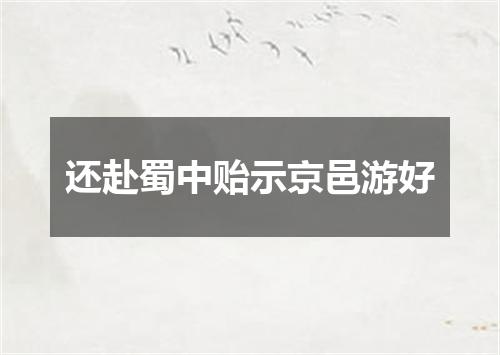 还赴蜀中贻示京邑游好