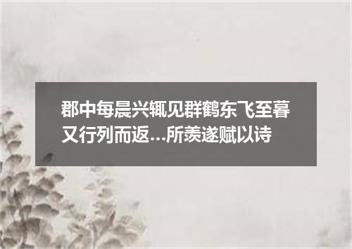 郡中每晨兴辄见群鹤东飞至暮又行列而返…所羡遂赋以诗