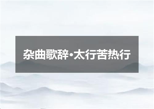 杂曲歌辞·太行苦热行