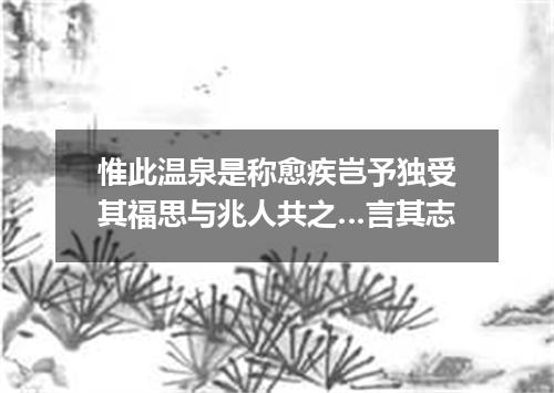 惟此温泉是称愈疾岂予独受其福思与兆人共之…言其志