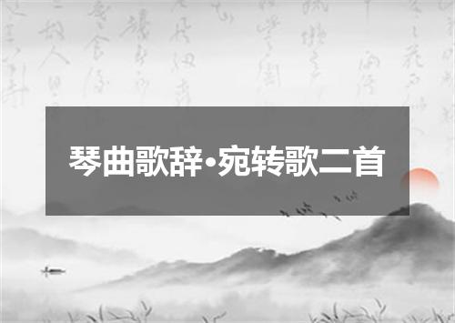 琴曲歌辞·宛转歌二首