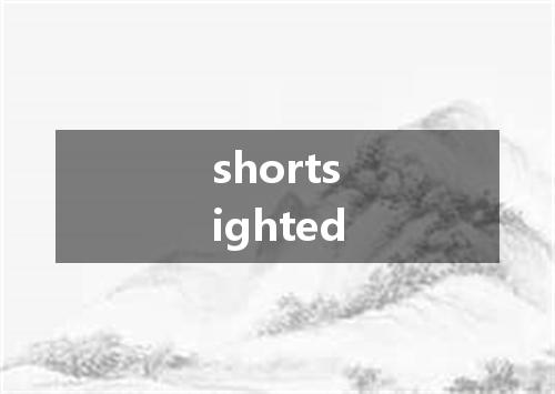 shortsighted是什么意思