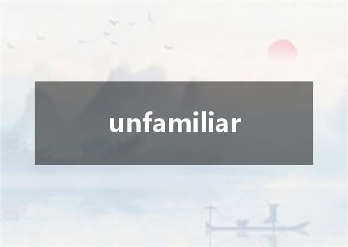 unfamiliar是什么意思