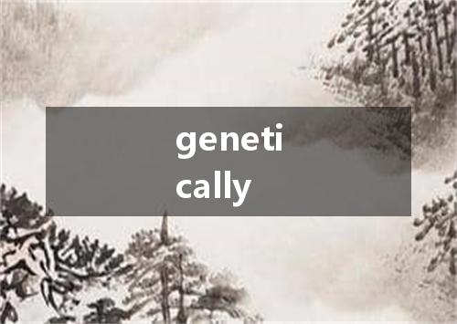 genetically是什么意思